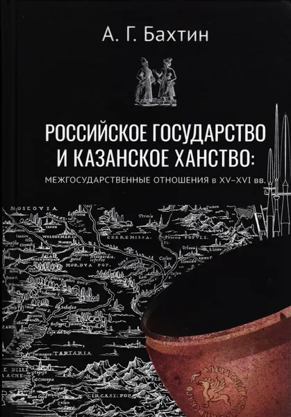 Обложка книги Бахтин А.Г. Российское государство и Казанское ханство: межгосударственные отношения в XV-XVI вв., Бахтин Александр Геннадьевич