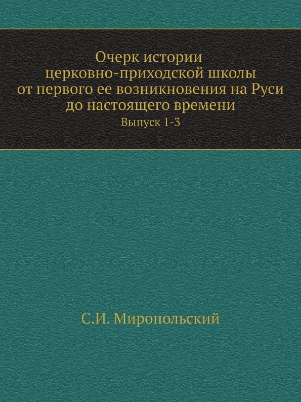 Очерк истории церковно-приходской школы от первого ее возникновения на Руси до настоящего времени. Выпуск 1-3