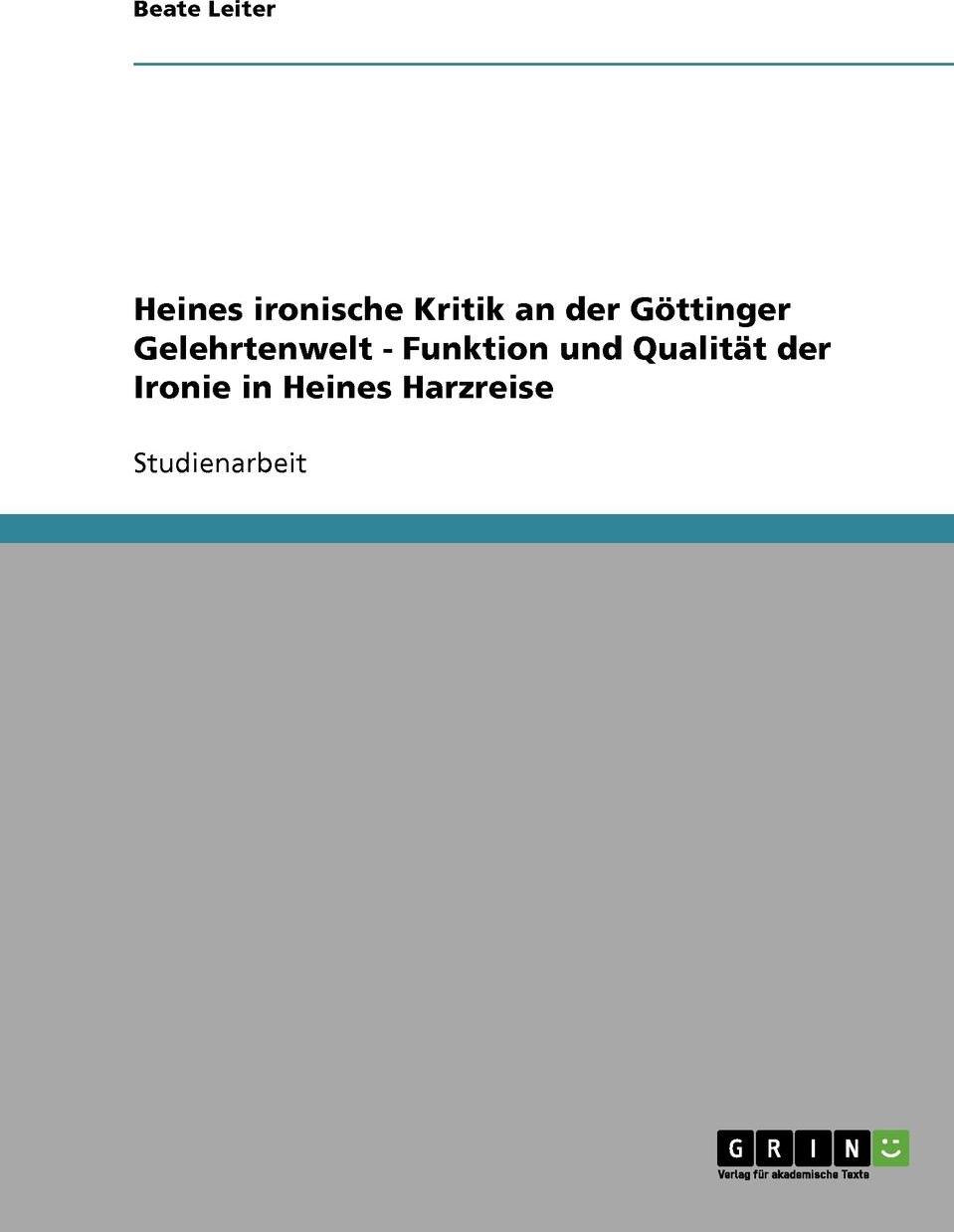 Heines ironische Kritik an der Gottinger Gelehrtenwelt - Funktion und Qualitat der Ironie in Heines Harzreise. Beate Leiter Heines ironische Kritik an der Gottinger Gelehrtenwelt - Funktion und Qualitat der Ironie in Heines Harzreise. Beate Leiter