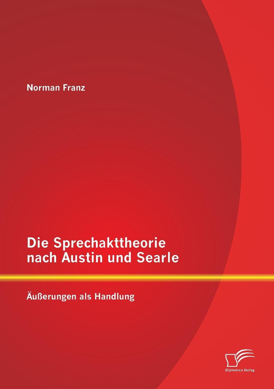 Die Sprechakttheorie nach Austin und Searle. Ausserungen als Handlung. Norman Franz Die Sprechakttheorie nach Austin und Searle. Ausserungen als Handlung. Norman Franz