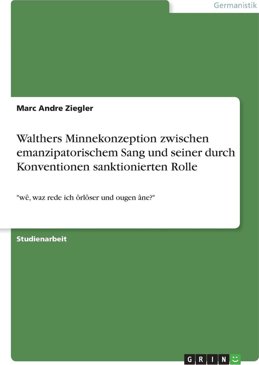 Walthers Minnekonzeption zwischen emanzipatorischem Sang und seiner durch Konventionen sanktionierten Rolle. Marc Andre Ziegler Walthers Minnekonzeption zwischen emanzipatorischem Sang und seiner durch Konventionen sanktionierten Rolle. Marc Andre Ziegler