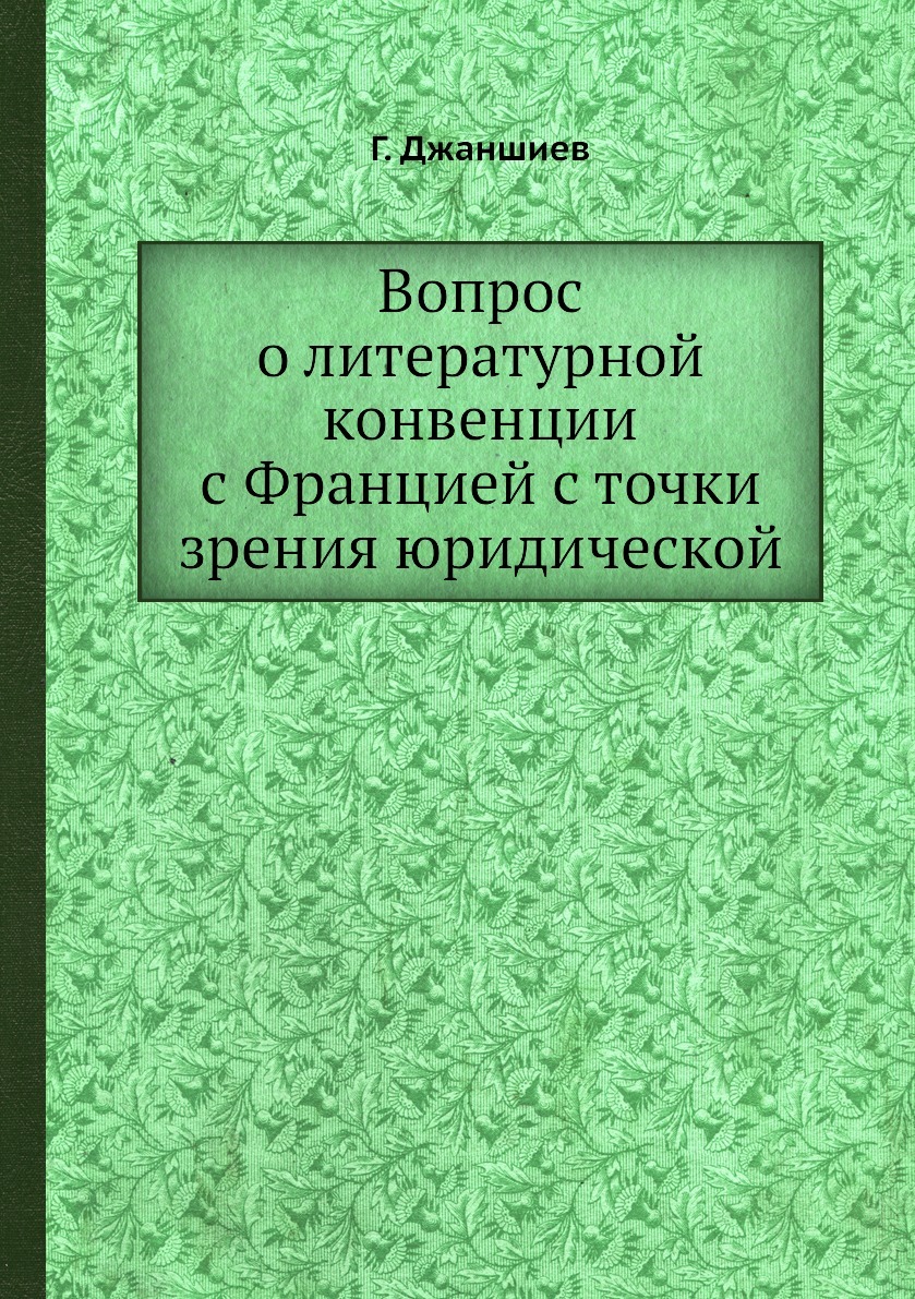 Вопрос о литературной конвенции с Францией с точки зрения юридической. Г. Джаншиев Вопрос о литературной конвенции с Францией с точки зрения юридической. Г. Джаншиев