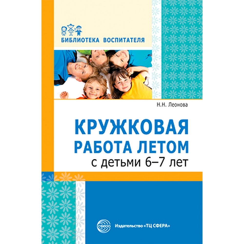 Методическое пособие. Кружковая работа летом с детьми 6-7 лет | Леонова Н.  Н. - купить с доставкой по выгодным ценам в интернет-магазине OZON  (491052586)