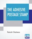 The Adhesive Postage Stamp. Also Papers On The Penny Postage Reform, Bequeathed By The Late Sir Henry Cole. - Patrick Chalmers