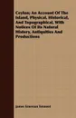 Ceylon; An Account Of The Island, Physical, Historical, And Topographical, With Notices Of Its Natural History, Antiquities And Productions - James Emerson Tennent