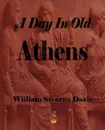 A Day in Old Athens - A Picture of Athenian Life - William Stearns Davis