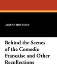 Behind the Scenes of the Comedie Francaise and Other Recollections - Arsene Houssaye, Albert Dresden Vandam