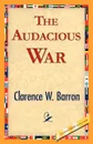 The Audacious War - W. Barron Clarence W. Barron, Clarence W. Barron