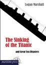 The Sinking of the Titanic and Great Sea Disasters - Logan Marshall