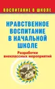 Нравственное воспитание в начальной школе: разработки внеклассных мероприятий - Гальцова Е. А.