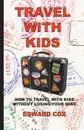Travel With Kids. How to Travel with Kids without Losing Your Mind - Edward Cox