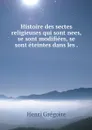 Histoire des sectes religieuses qui sont nees, se sont modifiees, se sont eteintes dans les . - Henri Grégoire
