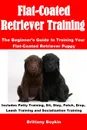 Flat-Coated Retriever Training. The Beginner's Guide to Training Your Flat-Coated Retriever Puppy: Includes Potty Training, Sit, Stay, Fetch, Drop, Leash Training and Socialization Training - Brittany Boykin