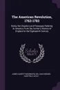 The American Revolution, 1763-1783. Being the Chapters and Passages Relating to America From the Author's History of England in the Eighteenth Century - James Albert Woodburn, William Edward Hartpole Lecky