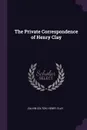 The Private Correspondence of Henry Clay - Calvin Colton, Henry Clay