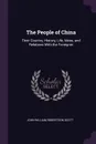 The People of China. Their Country, History, Life, Ideas, and Relations With the Foreigner - John William Robertson Scott