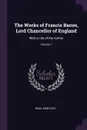The Works of Francis Bacon, Lord Chancellor of England. With a Life of the Author; Volume 1 - Basil Montagu