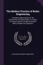 The Modern Practice of Boiler Engineering. Containing Observations On the Construction of Steam Boilers; and Upon Furnances Used for Smoke Prevention, With a Chapter On Explosions - John Bourne, Robert Armstrong