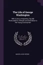 The Life of George Washington. With Curious Anecdotes, Equally Honourable to Himself, and Exemplary to His Young Countrymen - Mason Locke Weems