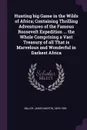Hunting big Game in the Wilds of Africa; Containing Thrilling Adventures of the Famous Roosevelt Expedition ... the Whole Comprising a Vast Treasury of all That is Marvelous and Wonderful in Darkest Africa - James Martin Miller