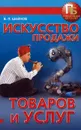 Искусство продажи товаров и услуг - Шейнов В.П.