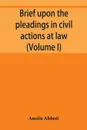 Brief upon the pleadings in civil actions at law, in equity, and under the new procedure (Volume I) - Austin Abbott
