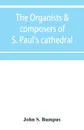 The organists & composers of S. Paul's cathedral - John S. Bumpus