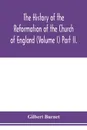 The history of the Reformation of the Church of England (Volume I) Part II. - Gilbert Burnet