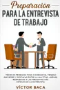 Preparacion Para La Entrevista De Trabajo. Tecnicas Probadas Para Conseguir El Trabajo Que Desee Y De Destacar Entre La Multitud.  Ademas Respuestas A Las Preguntas Mas Dificiles De La Entrevista - Víctor Baca