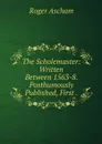 The Scholemaster: Written Between 1563-8. Posthumously Published, First . - Roger Ascham