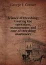 Science of threshing; treating the operation, management and care of threshing machinery - George F. Conner