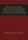 Siege and evacuation of Boston and Charlestown, with a brief account of pre-revolutionary public buildings - William Willder Wheildon
