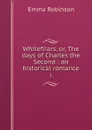 Whitefriars, or, The days of Charles the Second : an historical romance. 1 - Emma Robinson