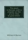 The plum in Kansas, with a chapter on the prune. How to grow them  - William H. Barnes