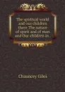 The spiritual world and our children there The nature of spirit and of man and Our children in . - Chauncey Giles