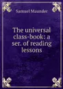 The universal class-book: a ser. of reading lessons - Samuel Maunder