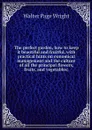 The perfect garden, how to keep it beautiful and fruitful, with practical hints on eonomical management and the culture of all the principal flowers, fruits, and vegetables; - Walter Page Wright