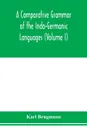 A Comparative Grammar of the Indo-Germanic Languages. A Concise Exposition of the History of Sanskrit, Old Iranian (Avestic and old Persian), Old Armenian, Greek, Latin. Umbro-Samnitic, Old Irish, Gothic, Old High German, Lithuanian and Old Church... - Karl Brugmann