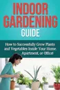 Indoor Gardening Guide. How to successfully grow plants and vegetables inside your home, apartment, or office! - Steve Ryan