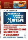 Рассказы о старой и новой алгебре. Занимательные задачи, развивающие математическое мышление и смекалку - И. Я. Депман