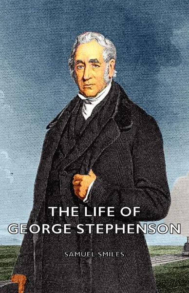 Обложка книги The Life of George Stephenson, Samuel Jr. Smiles