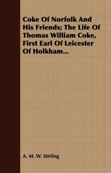 Обложка книги Coke Of Norfolk And His Friends; The Life Of Thomas William Coke, First Earl Of Leicester Of Holkham..., A. M. W. Stirling