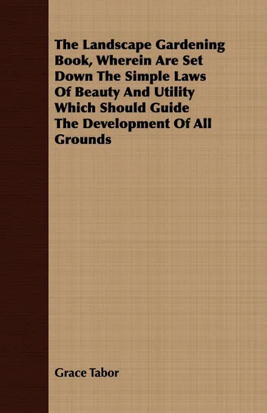 Обложка книги The Landscape Gardening Book, Wherein Are Set Down The Simple Laws Of Beauty And Utility Which Should Guide The Development Of All Grounds, Grace Tabor