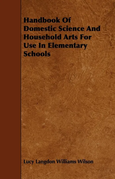 Обложка книги Handbook Of Domestic Science And Household Arts For Use In Elementary Schools, Lucy Langdon Williams Wilson