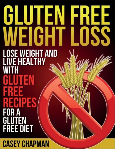 Обложка книги Gluten Free Weight Loss. Lose Weight and Live Healthy with Gluten Free Recipes for a Gluten Free Diet, Casey Chapman