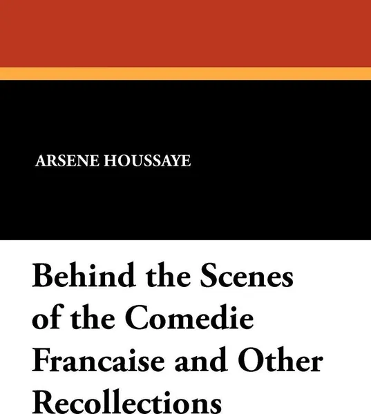 Обложка книги Behind the Scenes of the Comedie Francaise and Other Recollections, Arsene Houssaye, Albert Dresden Vandam