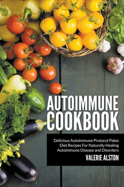 Обложка книги Autoimmune Cookbook. Delicious Autoimmune Protocol Paleo Diet Recipes For Naturally Healing Autoimmune Disease and Disorders, Valerie Alston