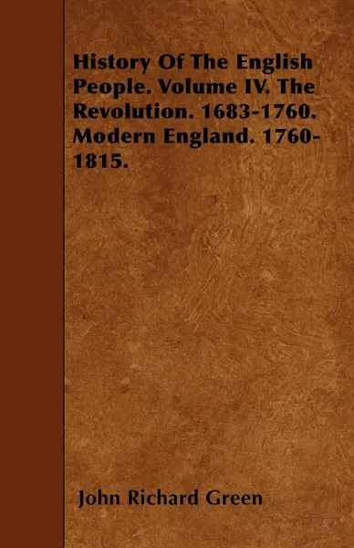 Обложка книги History Of The English People. Volume IV. The Revolution. 1683-1760. Modern England. 1760-1815., John Richard Green