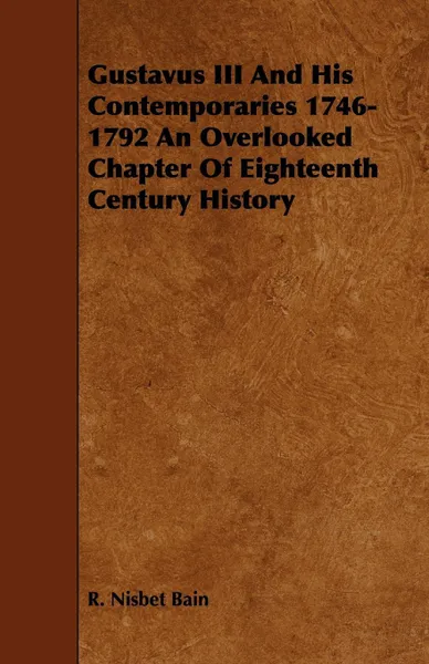 Обложка книги Gustavus III and His Contemporaries 1746-1792 an Overlooked Chapter of Eighteenth Century History, R. Nisbet Bain