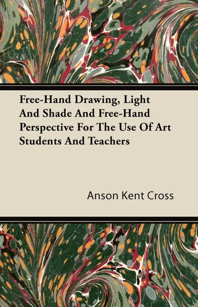 Обложка книги Free-Hand Drawing, Light And Shade And Free-Hand Perspective For The Use Of Art Students And Teachers, Anson Kent Cross